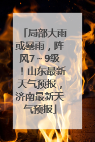 局部大雨或暴雨，阵风7～9级！山东最新天气预报，济南最新天气预报