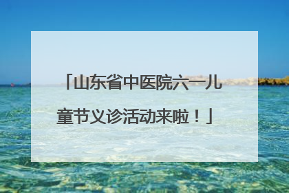 山东省中医院六一儿童节义诊活动来啦！