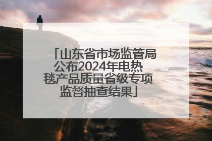 山东省市场监管局公布2024年电热毯产品质量省级专项监督抽查结果