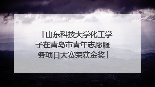 山东科技大学化工学子在青岛市青年志愿服务项目大赛荣获金奖