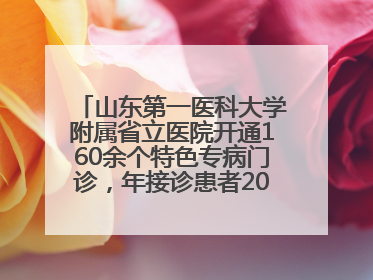 山东第一医科大学附属省立医院开通160余个特色专病门诊，年接诊患者20余万人次