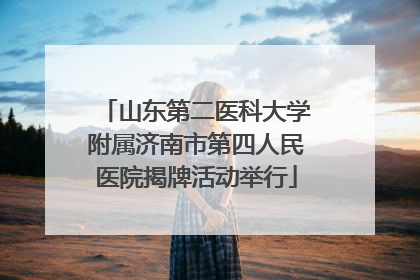 山东第二医科大学附属济南市第四人民医院揭牌活动举行