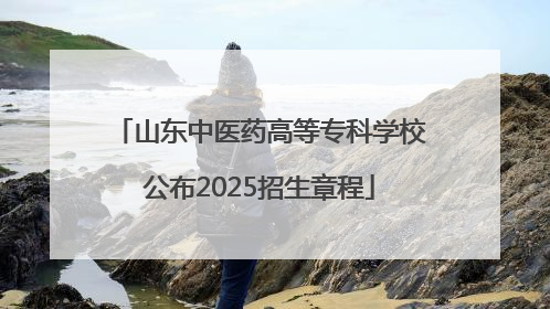 山东中医药高等专科学校公布2025招生章程