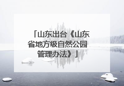 山东出台《山东省地方级自然公园管理办法》