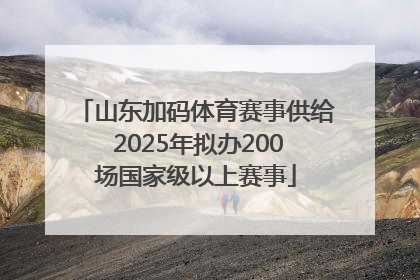 山东加码体育赛事供给 2025年拟办200场国家级以上赛事
