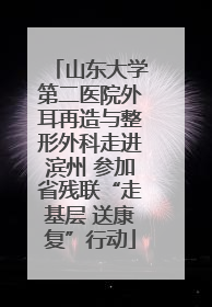 山东大学第二医院外耳再造与整形外科走进滨州 参加省残联“走基层 送康复”行动