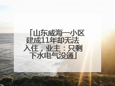 山东威海一小区建成11年却无法入住，业主：只剩下水电气没通
