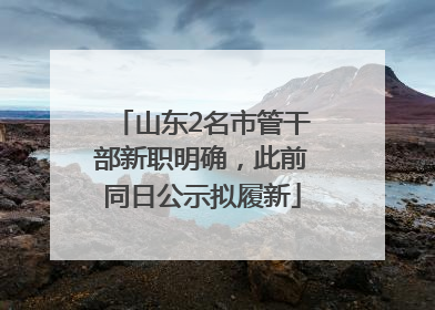 山东2名市管干部新职明确，此前同日公示拟履新