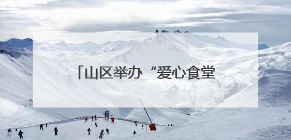 山区举办“爱心食堂+课堂” 让留守老人有“知”有“味”