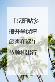 岳阳站多措并举保障旅客在端午节顺利出行