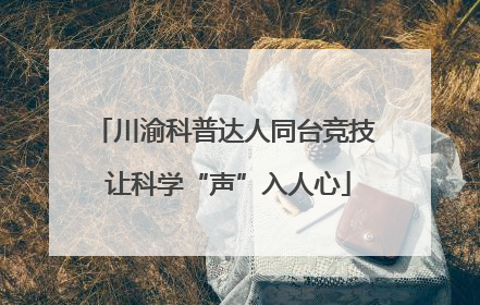 川渝科普达人同台竞技 让科学“声”入人心