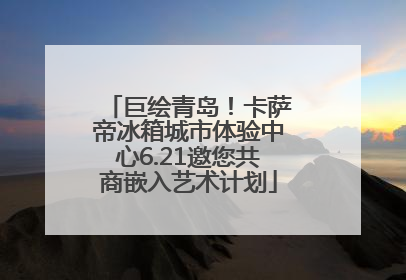 巨绘青岛！卡萨帝冰箱城市体验中心6.21邀您共商嵌入艺术计划