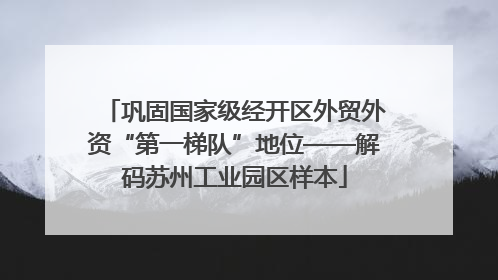 巩固国家级经开区外贸外资“第一梯队”地位——解码苏州工业园区样本