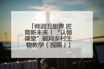师润五里界 匠育新未来丨“认领课堂”破局乡村生物教学（视频）