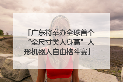 广东将举办全球首个“全尺寸类人身高”人形机器人自由格斗赛