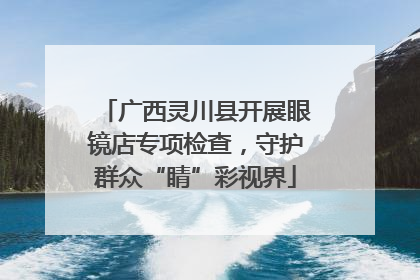 广西灵川县开展眼镜店专项检查，守护群众“睛”彩视界