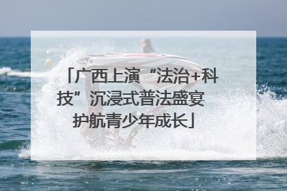 广西上演“法治+科技”沉浸式普法盛宴 护航青少年成长