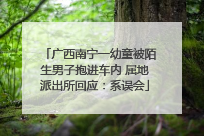 广西南宁一幼童被陌生男子抱进车内 属地派出所回应：系误会