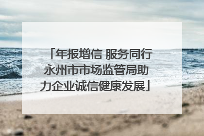 年报增信 服务同行 永州市市场监管局助力企业诚信健康发展