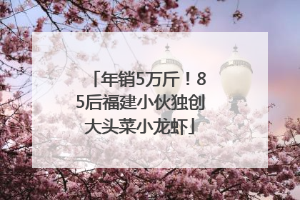 年销5万斤！85后福建小伙独创大头菜小龙虾