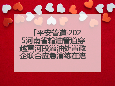 平安管道·2025河南省输油管道穿越黄河段溢油处置政企联合应急演练在洛阳孟津举办