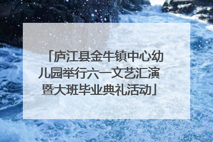 庐江县金牛镇中心幼儿园举行六一文艺汇演暨大班毕业典礼活动