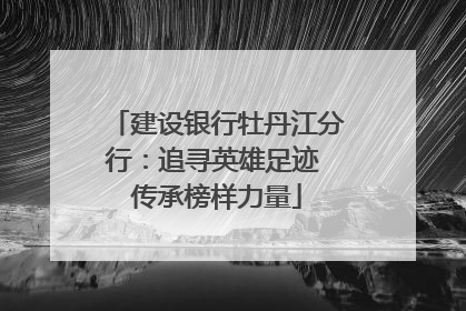 建设银行牡丹江分行：追寻英雄足迹 传承榜样力量