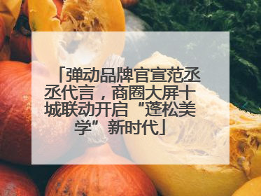 弹动品牌官宣范丞丞代言，商圈大屏十城联动开启“蓬松美学”新时代