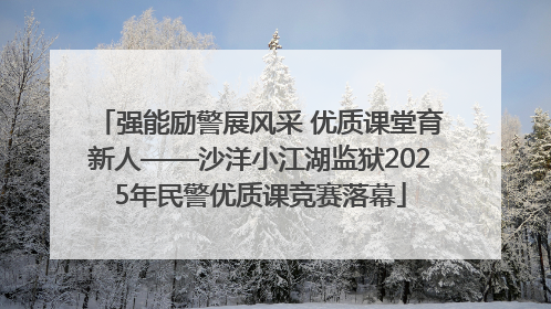 强能励警展风采 优质课堂育新人——沙洋小江湖监狱2025年民警优质课竞赛落幕