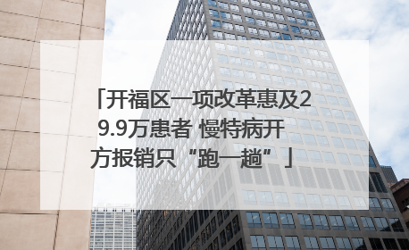开福区一项改革惠及29.9万患者 慢特病开方报销只“跑一趟”
