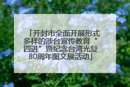 开封市全面开展形式多样的涉台宣传教育“四进”暨纪念台湾光复80周年图文展活动