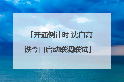 开通倒计时 沈白高铁今日启动联调联试