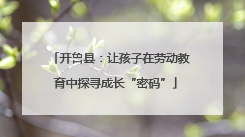 开鲁县：让孩子在劳动教育中探寻成长“密码”