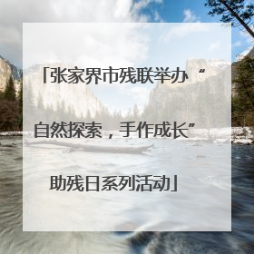 张家界市残联举办“自然探索，手作成长”助残日系列活动