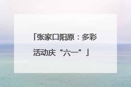 张家口阳原：多彩活动庆“六一”