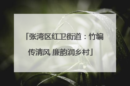 张湾区红卫街道：竹编传清风 廉韵润乡村