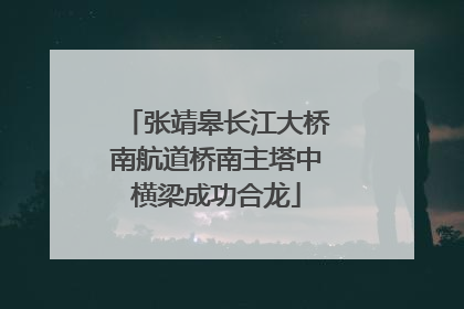 张靖皋长江大桥南航道桥南主塔中横梁成功合龙