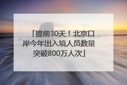 提前30天！北京口岸今年出入境人员数量突破800万人次