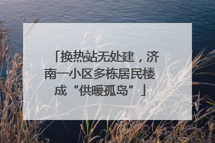 换热站无处建，济南一小区多栋居民楼成“供暖孤岛”