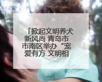掀起文明养犬新风尚 青岛市市南区举办“宠爱有方 文明相伴”文明养犬主题宣传活动