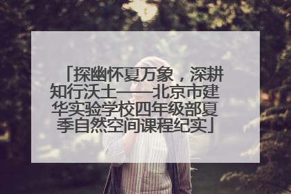 探幽怀夏万象，深耕知行沃土——北京市建华实验学校四年级部夏季自然空间课程纪实