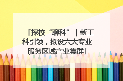 探校“聊科”｜新工科引领，拟设六大专业服务区域产业集群