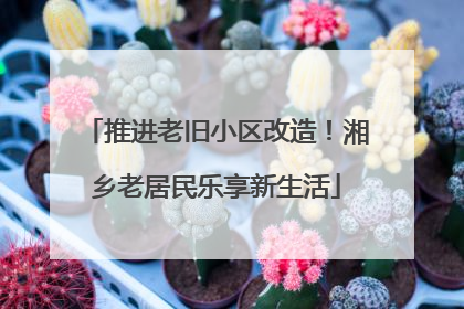 推进老旧小区改造！湘乡老居民乐享新生活