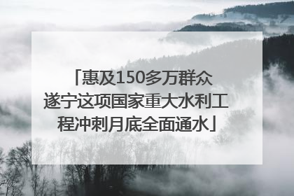 惠及150多万群众 遂宁这项国家重大水利工程冲刺月底全面通水
