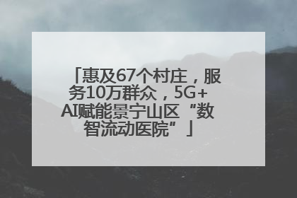 惠及67个村庄，服务10万群众，5G+AI赋能景宁山区“数智流动医院”