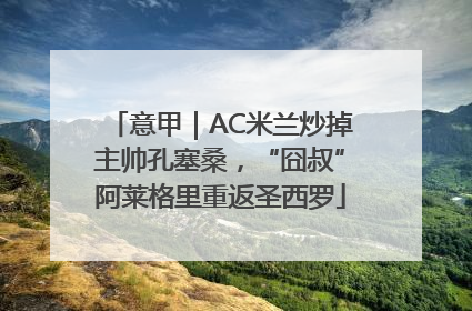 意甲｜AC米兰炒掉主帅孔塞桑，“囧叔”阿莱格里重返圣西罗