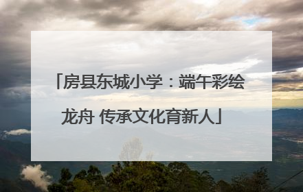 房县东城小学：端午彩绘龙舟 传承文化育新人