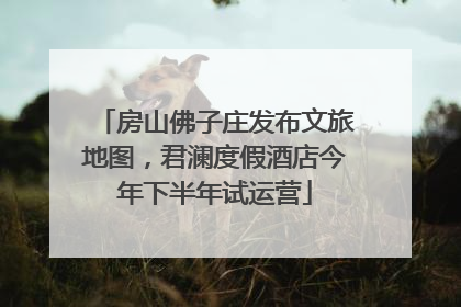 房山佛子庄发布文旅地图，君澜度假酒店今年下半年试运营