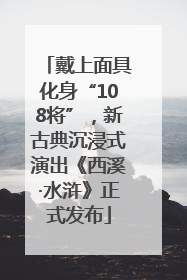 戴上面具化身“108将”，新古典沉浸式演出《西溪·水浒》正式发布