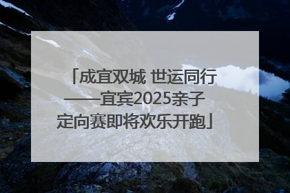 成宜双城 世运同行——宜宾2025亲子定向赛即将欢乐开跑